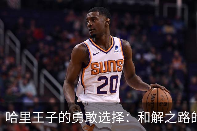 哈里王子的勇敢选择：和解之路的挑战与机遇