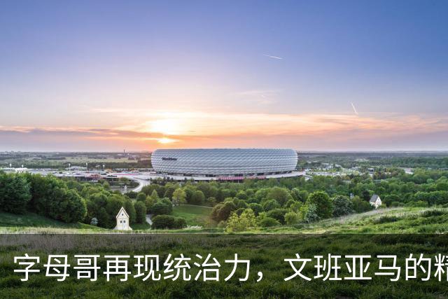 字母哥再现统治力，文班亚马的精彩表现却无缘最佳