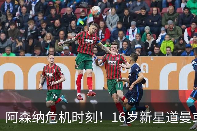 阿森纳危机时刻！16岁新星道曼或成萨卡最佳替补